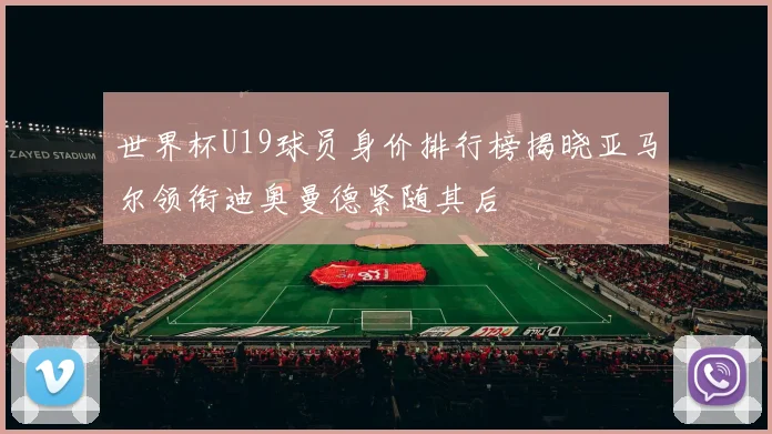 世界杯U19球员身价排行榜揭晓亚马尔领衔迪奥曼德紧随其后