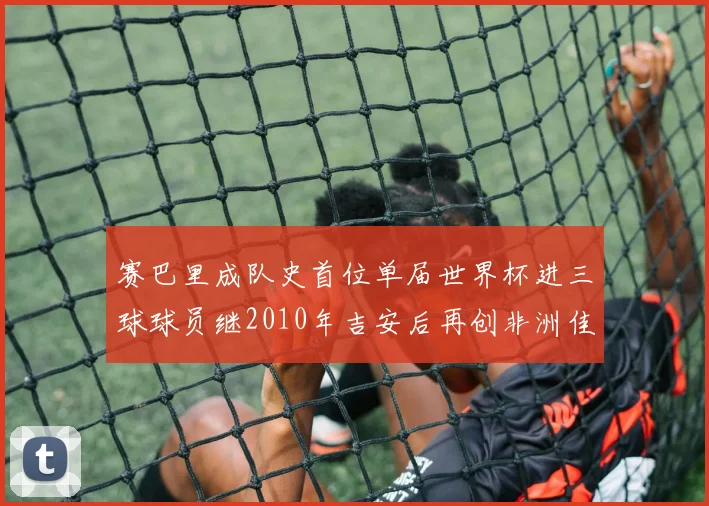 赛巴里成队史首位单届世界杯进三球球员继2010年吉安后再创非洲佳绩