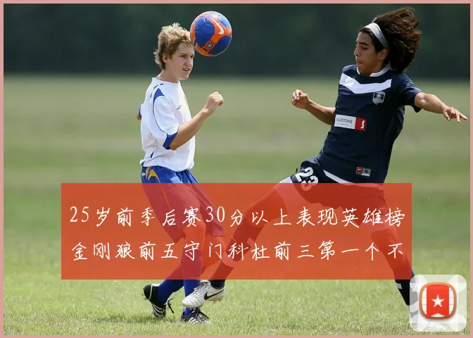 25岁前季后赛30分以上表现英雄榜金刚狼前五守门科杜前三第一个不以得分著称