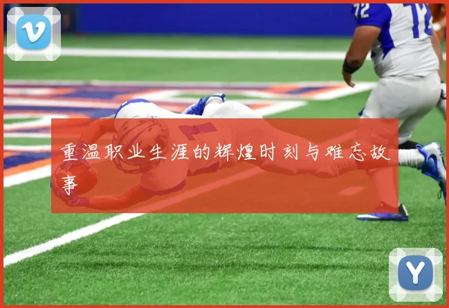 重温职业生涯的辉煌时刻与难忘故事