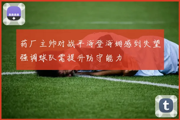 药厂主帅对战平海登海姆感到失望强调球队需提升防守能力