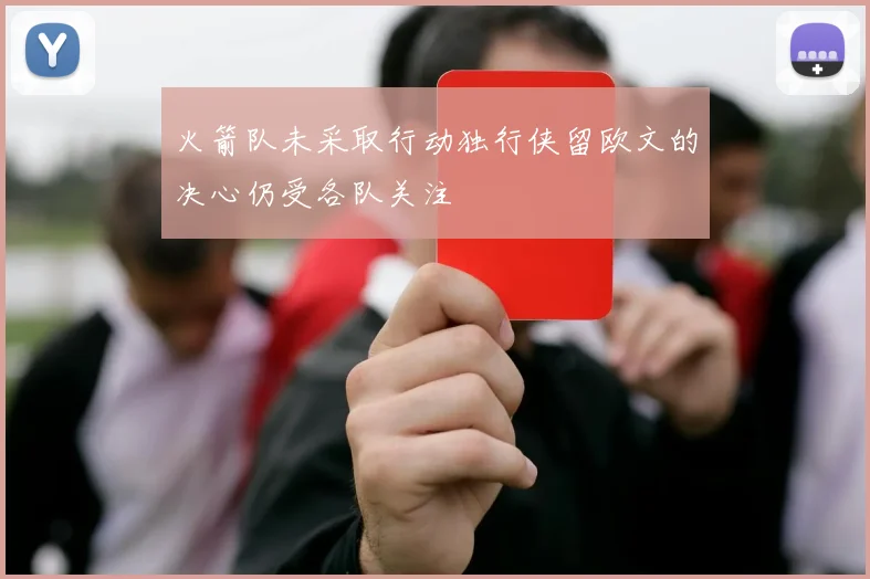 火箭队未采取行动独行侠留欧文的决心仍受各队关注
