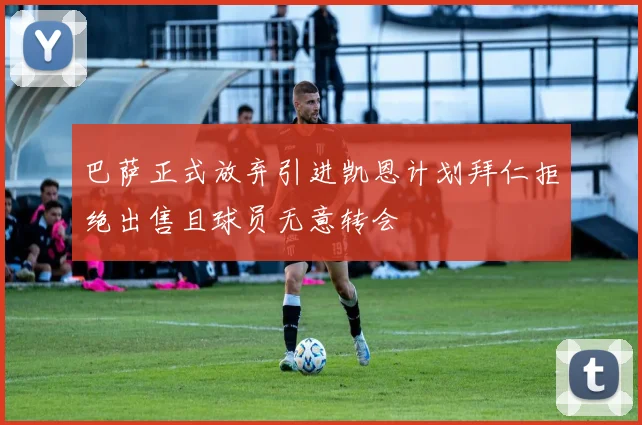 巴萨正式放弃引进凯恩计划拜仁拒绝出售且球员无意转会