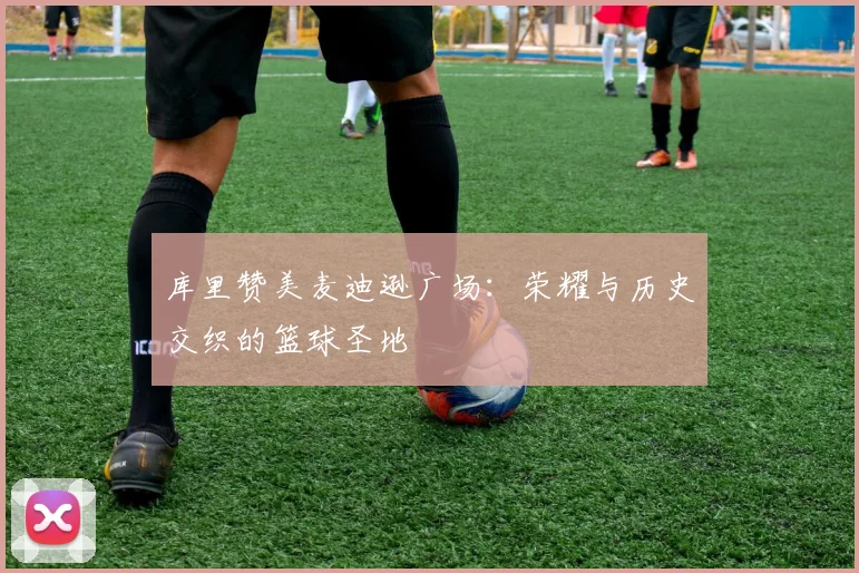 库里赞美麦迪逊广场：荣耀与历史交织的篮球圣地