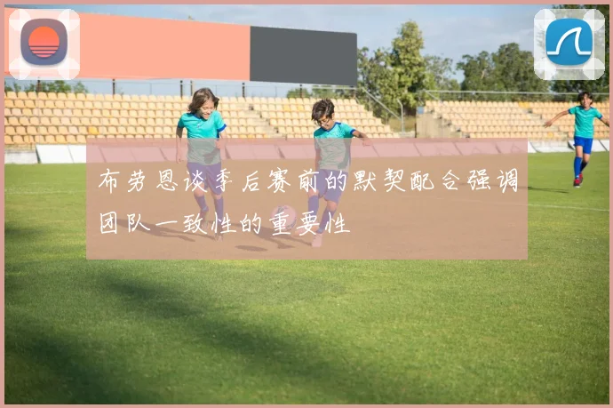 布劳恩谈季后赛前的默契配合强调团队一致性的重要性