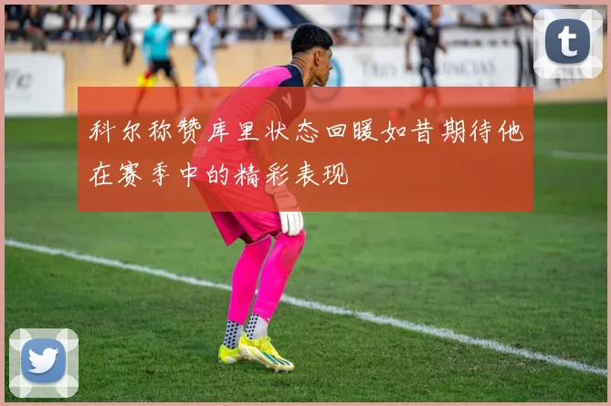 科尔称赞库里状态回暖如昔期待他在赛季中的精彩表现