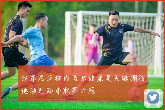 拉菲尼亚称内马尔健康是关键期待他助巴西夺取第六冠