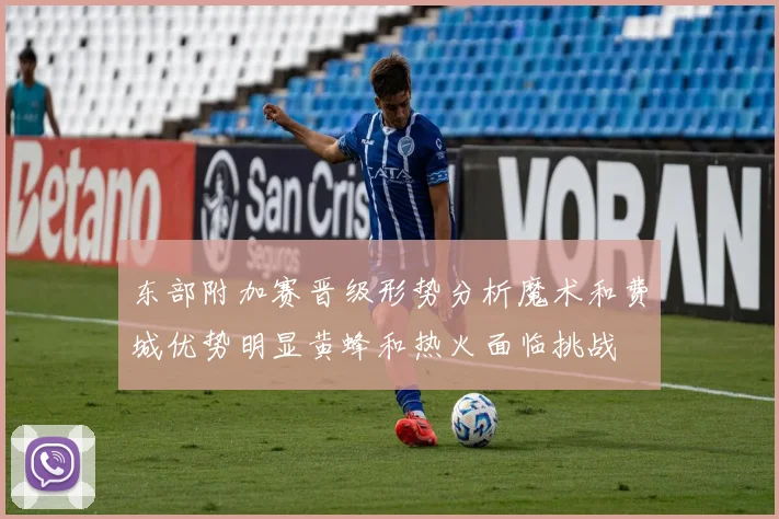 东部附加赛晋级形势分析魔术和费城优势明显黄蜂和热火面临挑战