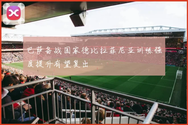 巴萨备战国家德比拉菲尼亚训练强度提升有望复出