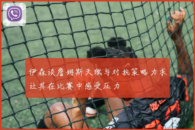 伊森谈詹姆斯天赋与对抗策略力求让其在比赛中感受压力