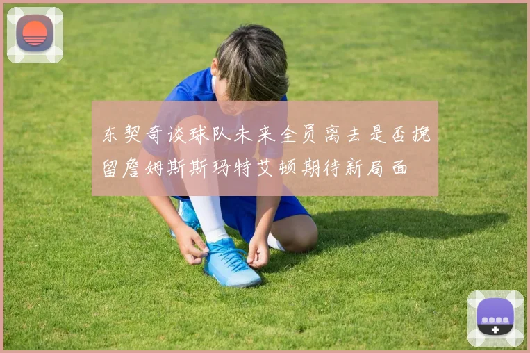 东契奇谈球队未来全员离去是否挽留詹姆斯斯玛特艾顿期待新局面