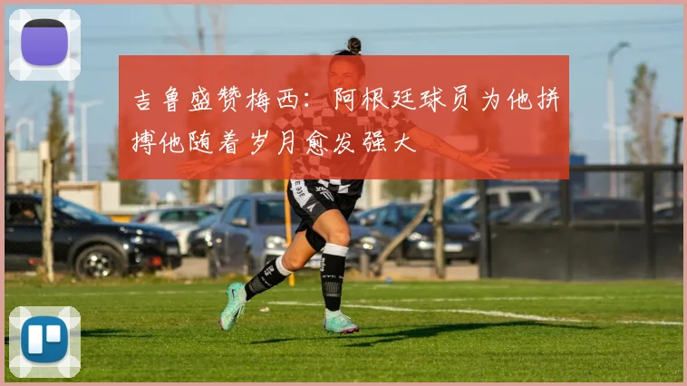 吉鲁盛赞梅西：阿根廷球员为他拼搏他随着岁月愈发强大