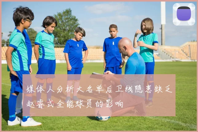 媒体人分析大名单后卫线隐患缺乏赵睿式全能球员的影响
