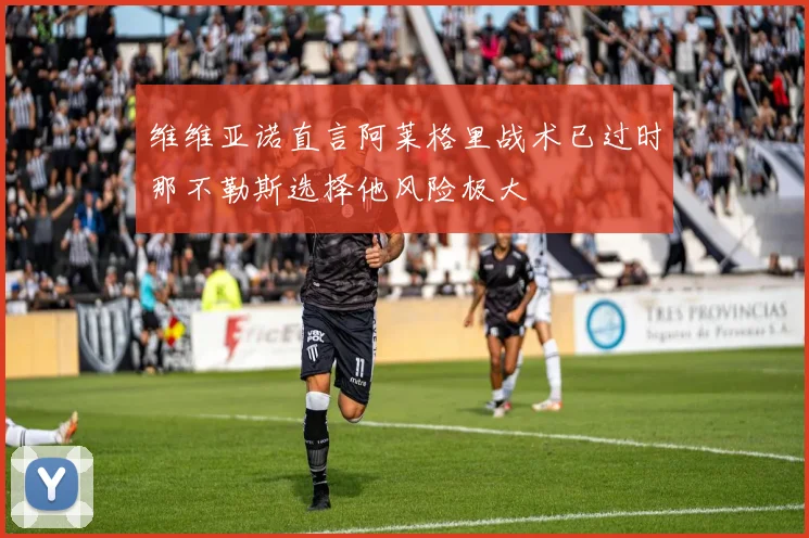 维维亚诺直言阿莱格里战术已过时那不勒斯选择他风险极大