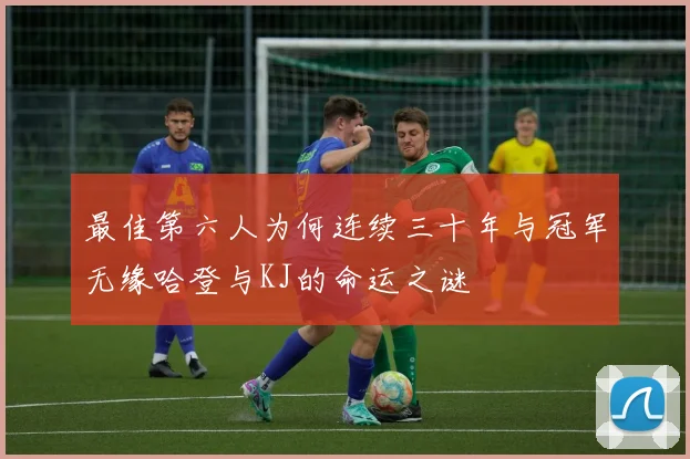 最佳第六人为何连续三十年与冠军无缘哈登与KJ的命运之谜