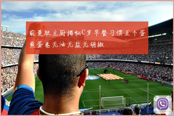 前曼联主厨揭秘C罗早餐习惯五个蛋煎蛋卷无油无盐无胡椒