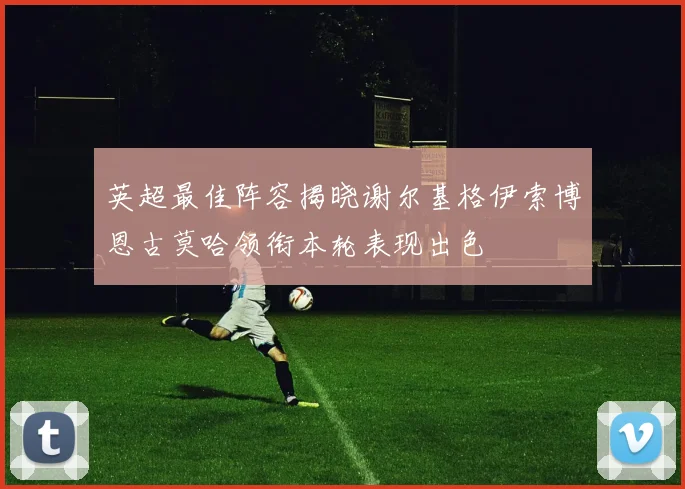英超最佳阵容揭晓谢尔基格伊索博恩古莫哈领衔本轮表现出色