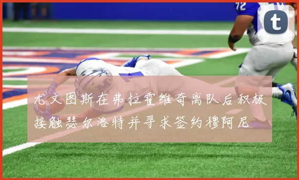 尤文图斯在弗拉霍维奇离队后积极接触瑟尔洛特并寻求签约穆阿尼