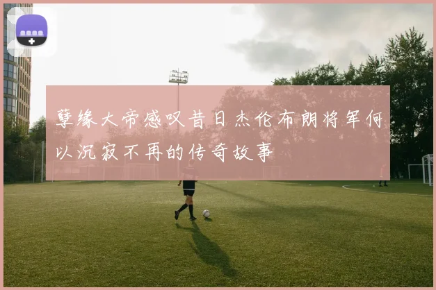 孽缘大帝感叹昔日杰伦布朗将军何以沉寂不再的传奇故事