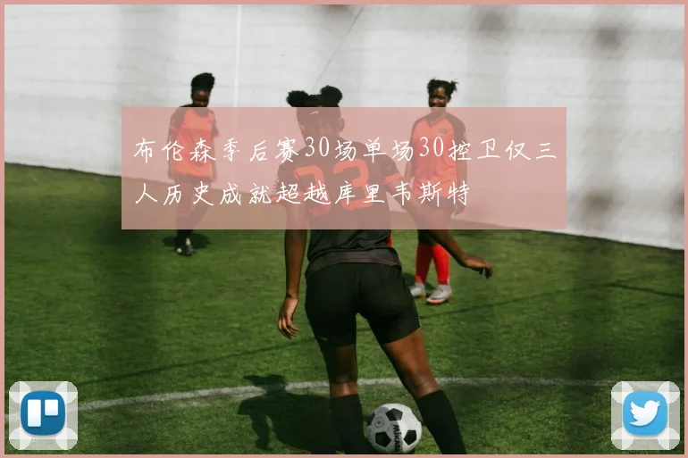 布伦森季后赛30场单场30控卫仅三人历史成就超越库里韦斯特