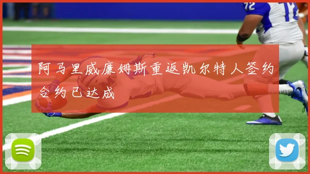 阿马里威廉姆斯重返凯尔特人签约合约已达成