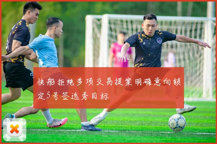 快船拒绝多项交易提案明确意向锁定5号签选秀目标