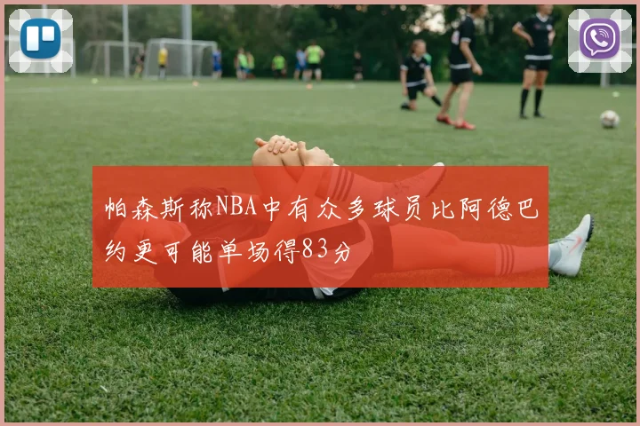 帕森斯称NBA中有众多球员比阿德巴约更可能单场得83分