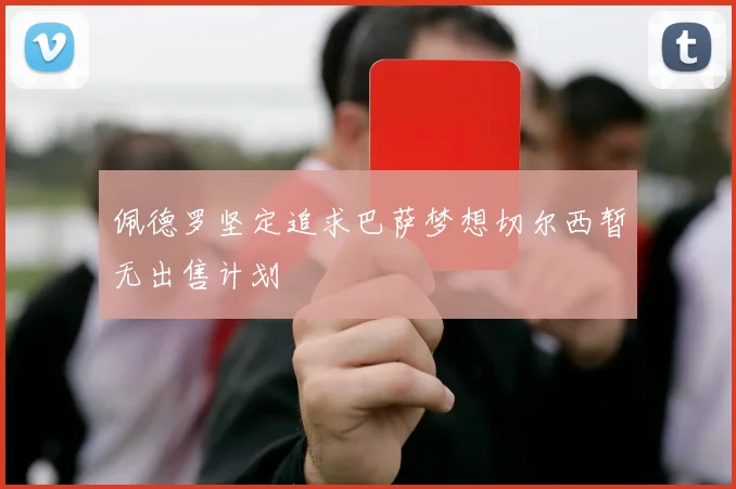 佩德罗坚定追求巴萨梦想切尔西暂无出售计划