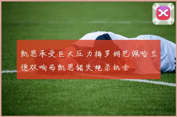 凯恩承受巨大压力梅罗姆巴佩哈兰德双响而凯恩错失绝杀机会