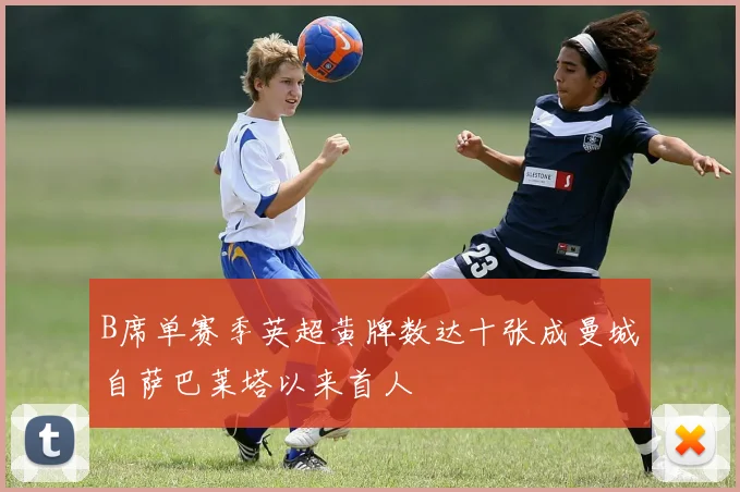B席单赛季英超黄牌数达十张成曼城自萨巴莱塔以来首人