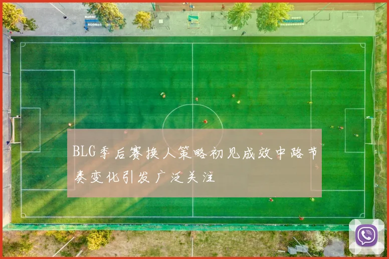 BLG季后赛换人策略初见成效中路节奏变化引发广泛关注
