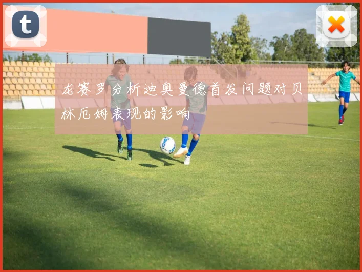 龙赛罗分析迪奥曼德首发问题对贝林厄姆表现的影响