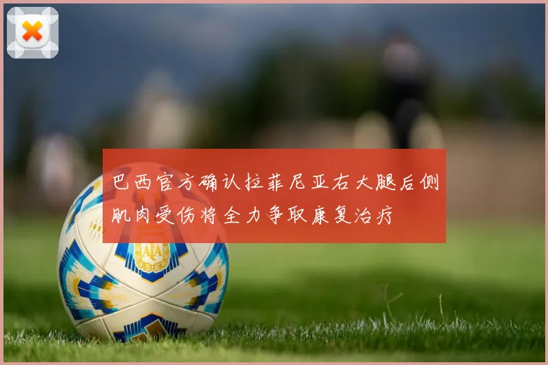 巴西官方确认拉菲尼亚右大腿后侧肌肉受伤将全力争取康复治疗