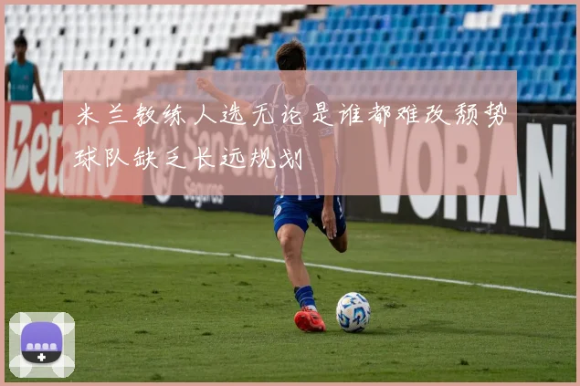 米兰教练人选无论是谁都难改颓势球队缺乏长远规划
