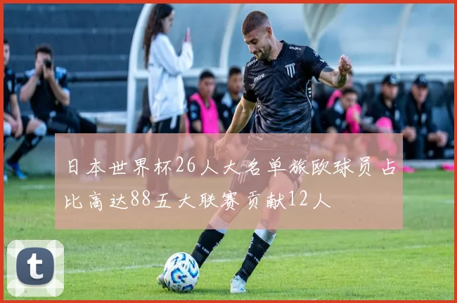 日本世界杯26人大名单旅欧球员占比高达88五大联赛贡献12人
