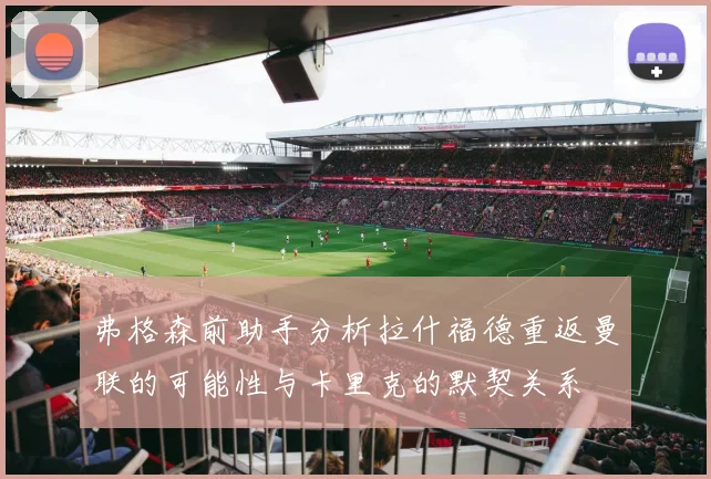 弗格森前助手分析拉什福德重返曼联的可能性与卡里克的默契关系
