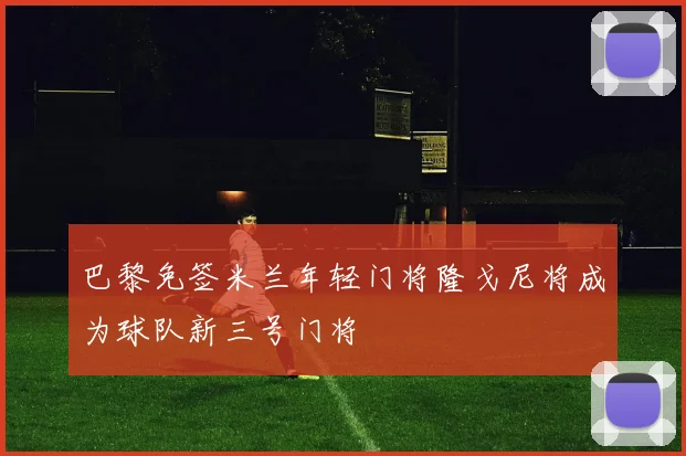巴黎免签米兰年轻门将隆戈尼将成为球队新三号门将