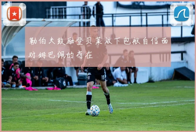 勒伯夫鼓励登贝莱放下包袱自信面对姆巴佩的存在