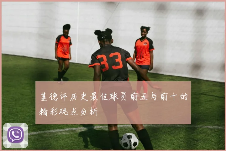 基德评历史最佳球员前五与前十的精彩观点分析